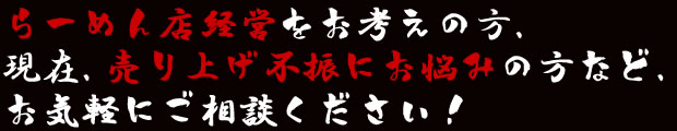 らーめん店経営をお考えの方、現在、売り上げ不振にお悩みの方など、お気軽にご相談ください!
